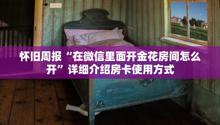怀旧周报“在微信里面开金花房间怎么开”详细介绍房卡使用方式