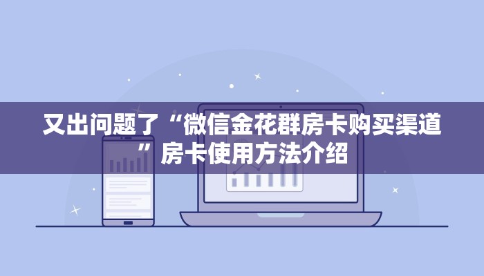 又出问题了“微信金花群房卡购买渠道”房卡使用方法介绍