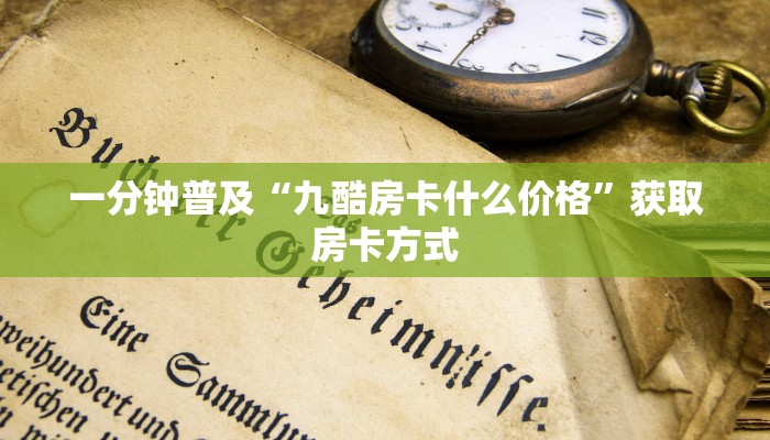 一分钟普及“九酷房卡什么价格”获取房卡方式