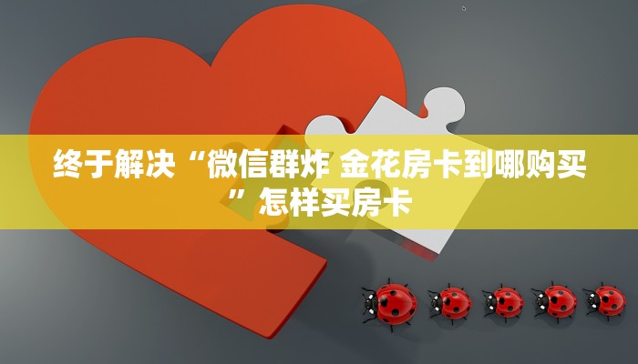 终于解决“微信群炸 金花房卡到哪购买”怎样买房卡