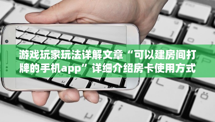 游戏玩家玩法详解文章“可以建房间打牌的手机app”详细介绍房卡使用方式