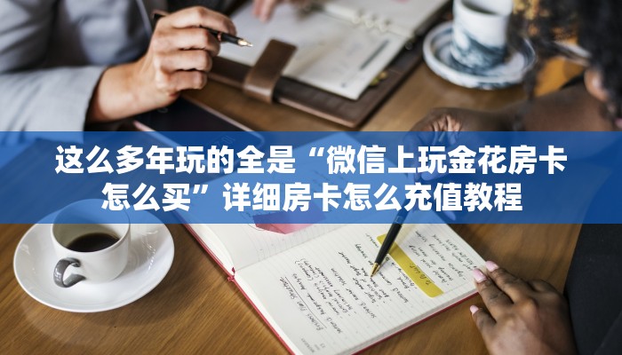这么多年玩的全是“微信上玩金花房卡怎么买”详细房卡怎么充值教程