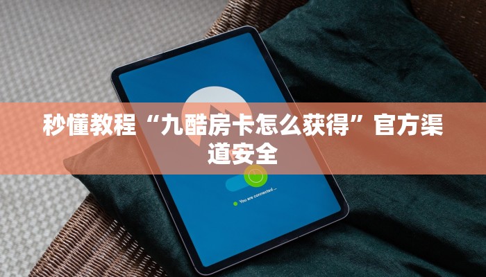 秒懂教程“九酷房卡怎么获得”官方渠道安全