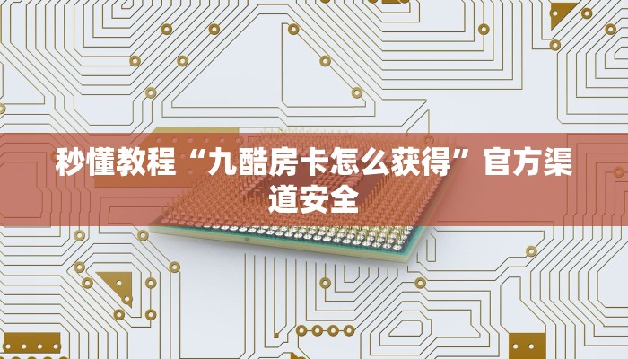秒懂教程“九酷房卡怎么获得”官方渠道安全