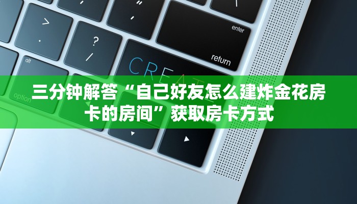 三分钟解答“自己好友怎么建炸金花房卡的房间”获取房卡方式
