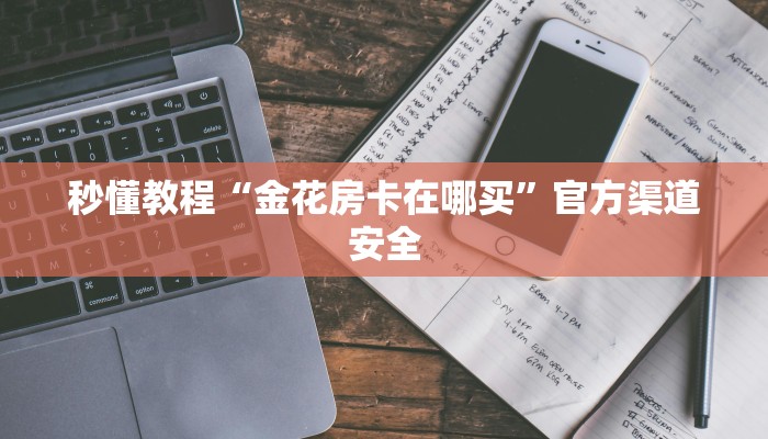 秒懂教程“金花房卡在哪买”官方渠道安全