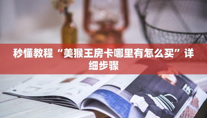 秒懂教程“美猴王房卡哪里有怎么买”详细步骤