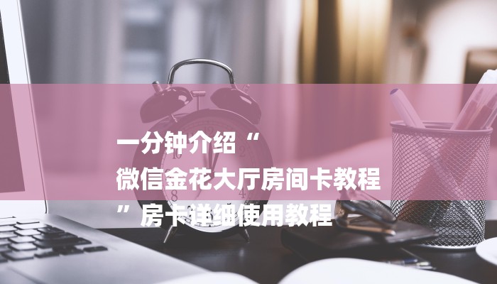 一分钟介绍“
微信金花大厅房间卡教程
”房卡详细使用教程