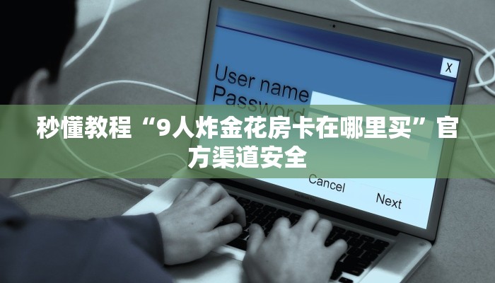 秒懂教程“9人炸金花房卡在哪里买”官方渠道安全
