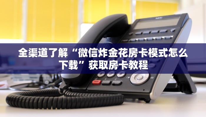 全渠道了解“微信炸金花房卡模式怎么下载”获取房卡教程