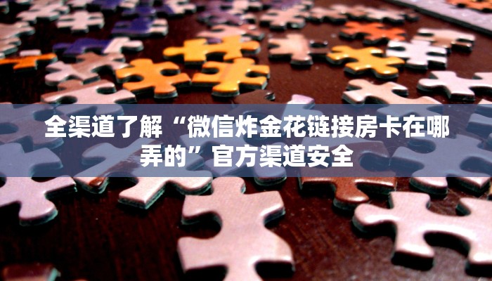 全渠道了解“微信炸金花链接房卡在哪弄的”官方渠道安全