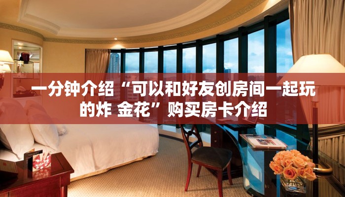 一分钟介绍“可以和好友创房间一起玩的炸 金花”购买房卡介绍