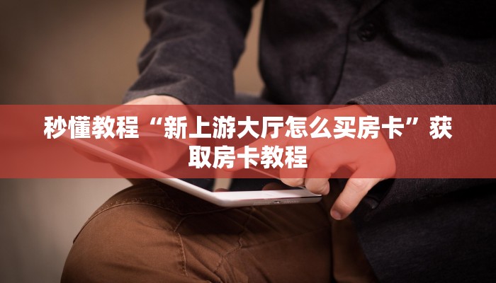 秒懂教程“新上游大厅怎么买房卡”获取房卡教程