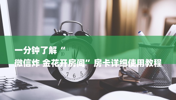 一分钟了解“
微信炸 金花开房间”房卡详细使用教程