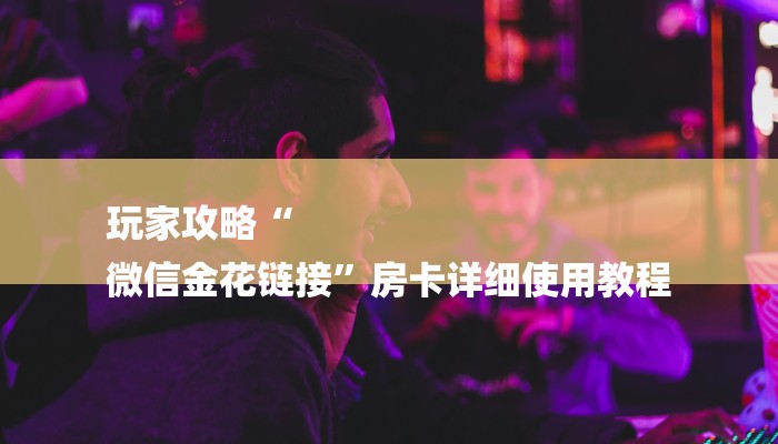 玩家攻略“
微信金花链接”房卡详细使用教程