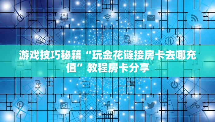 游戏技巧秘籍“玩金花链接房卡去哪充值”教程房卡分享