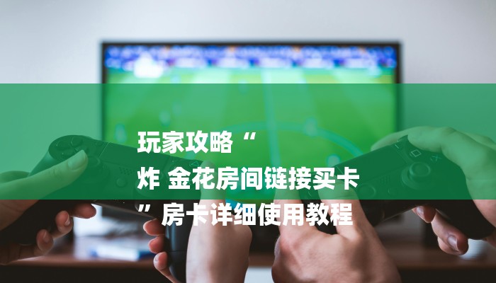 玩家攻略“
炸 金花房间链接买卡
”房卡详细使用教程