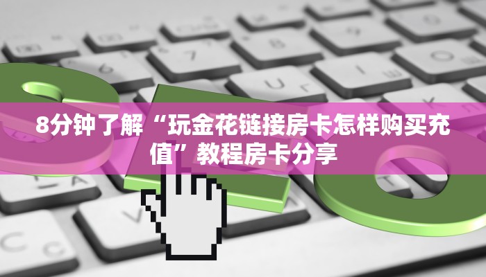 8分钟了解“玩金花链接房卡怎样购买充值”教程房卡分享