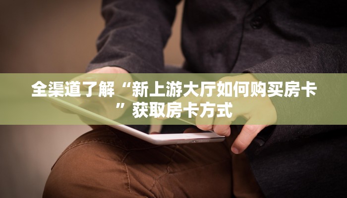 全渠道了解“新上游大厅如何购买房卡”获取房卡方式