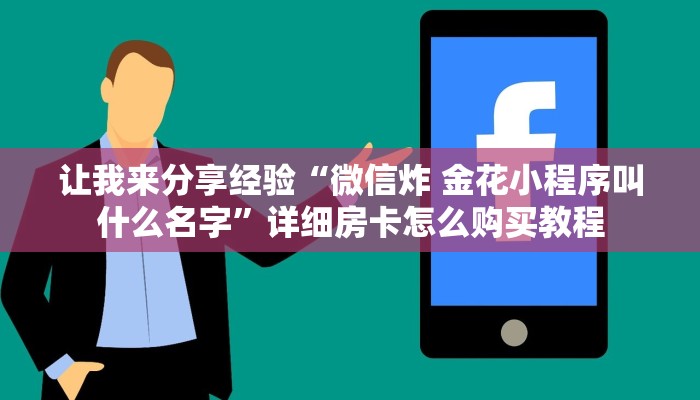 让我来分享经验“微信炸 金花小程序叫什么名字”详细房卡怎么购买教程 让我来分享经验“微信炸 金花小程序叫什么名字”详细房卡怎么购买教程