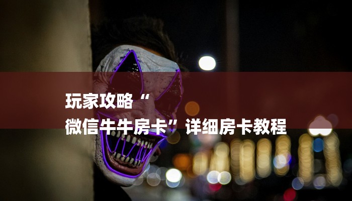 玩家攻略“
微信牛牛房卡”详细房卡教程 玩家攻略“
微信牛牛房卡”详细房卡教程