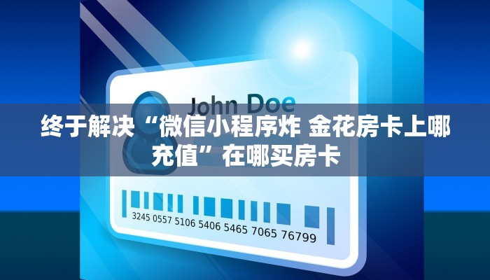 终于解决“微信小程序炸 金花房卡上哪充值”在哪买房卡 终于解决“微信小程序炸 金花房卡上哪充值”在哪买房卡