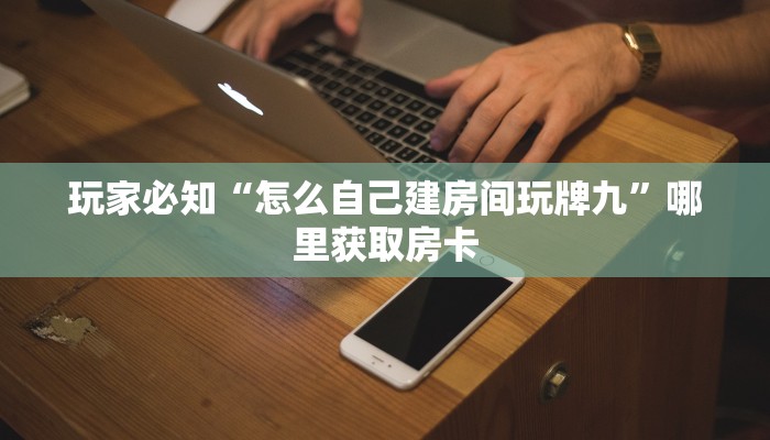 玩家必知“怎么自己建房间玩牌九”哪里获取房卡