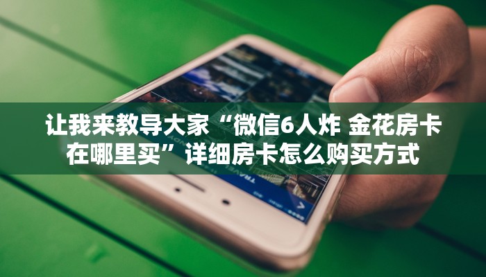 让我来教导大家“微信6人炸 金花房卡在哪里买”详细房卡怎么购买方式