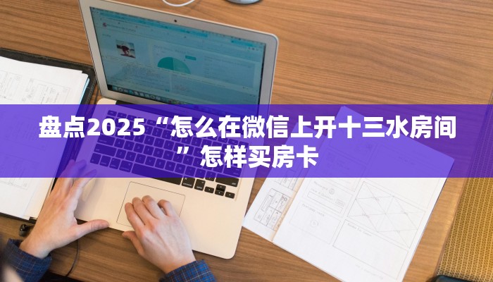 盘点2025“怎么在微信上开十三水房间”怎样买房卡
