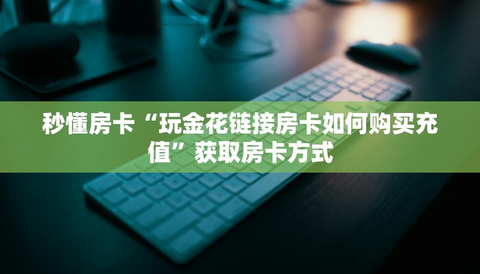 秒懂房卡“玩金花链接房卡如何购买充值”获取房卡方式