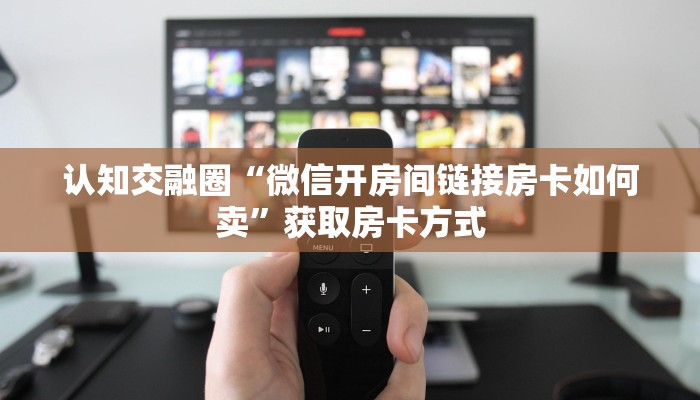 认知交融圈“微信开房间链接房卡如何卖”获取房卡方式