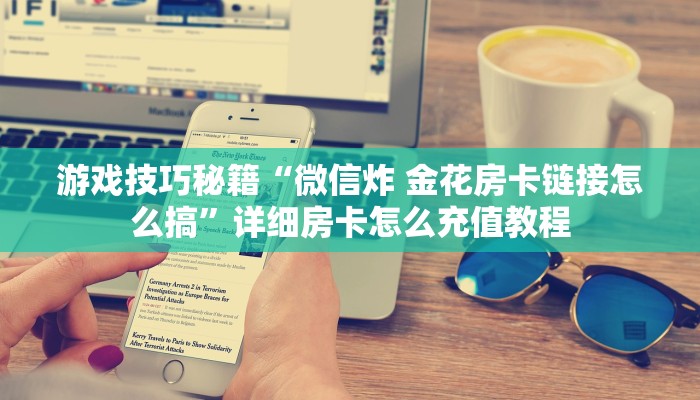 游戏技巧秘籍“微信炸 金花房卡链接怎么搞”详细房卡怎么充值教程