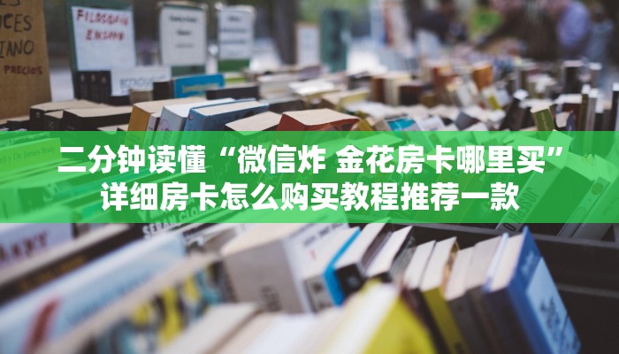 二分钟读懂“微信炸 金花房卡哪里买”详细房卡怎么购买教程推荐一款