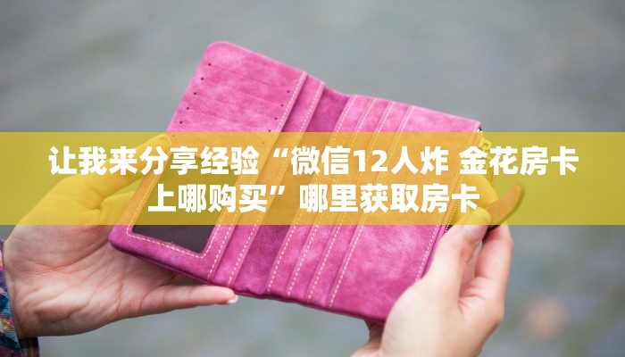 让我来分享经验“微信12人炸 金花房卡上哪购买”哪里获取房卡