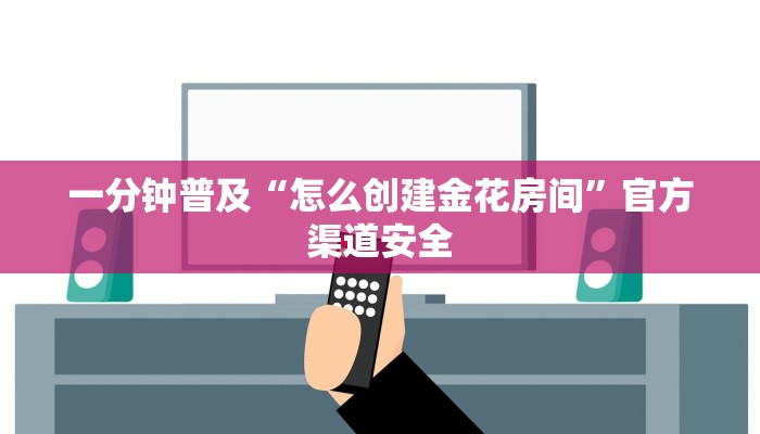 一分钟普及“怎么创建金花房间”官方渠道安全