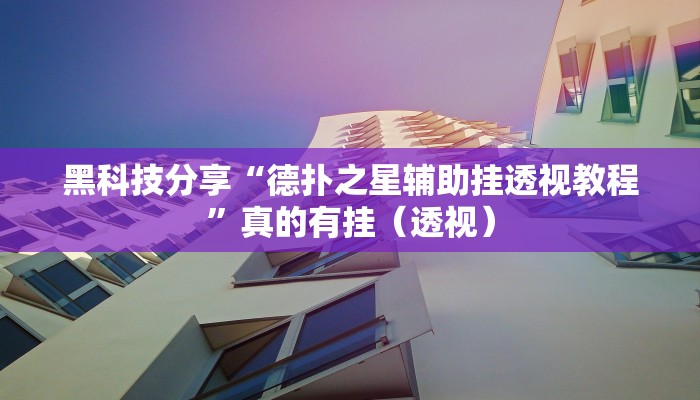 黑科技分享“德扑之星辅助挂透视教程”真的有挂（透视）
