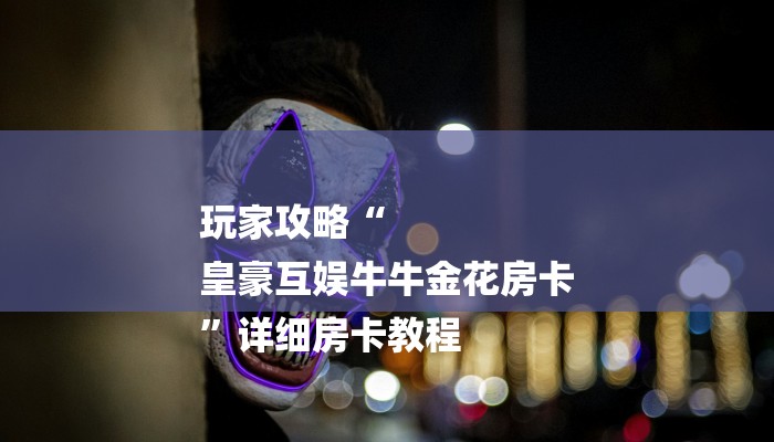 玩家攻略“
皇豪互娱牛牛金花房卡
”详细房卡教程 玩家攻略“
皇豪互娱牛牛金花房卡
”详细房卡教程