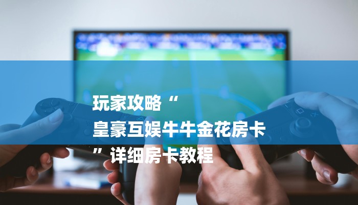 玩家攻略“
皇豪互娱牛牛金花房卡
”详细房卡教程 玩家攻略“
皇豪互娱牛牛金花房卡
”详细房卡教程