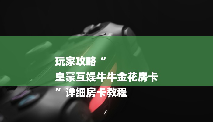 玩家攻略“
皇豪互娱牛牛金花房卡
”详细房卡教程 玩家攻略“
皇豪互娱牛牛金花房卡
”详细房卡教程