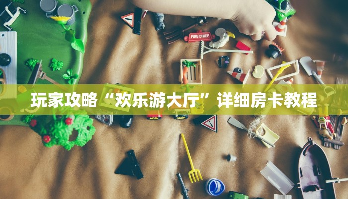 玩家攻略“欢乐游大厅”详细房卡教程