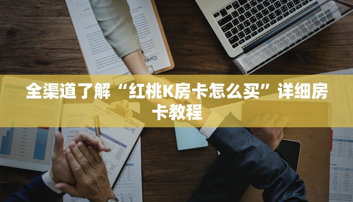 全渠道了解“红桃K房卡怎么买”详细房卡教程
