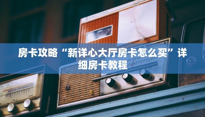 房卡攻略“新详心大厅房卡怎么买”详细房卡教程