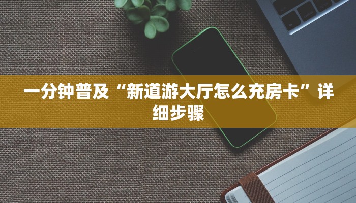 一分钟普及“新道游大厅怎么充房卡”详细步骤