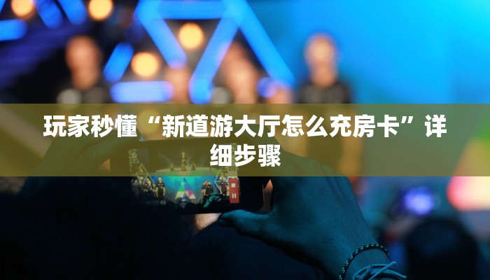 玩家秒懂“新道游大厅怎么充房卡”详细步骤