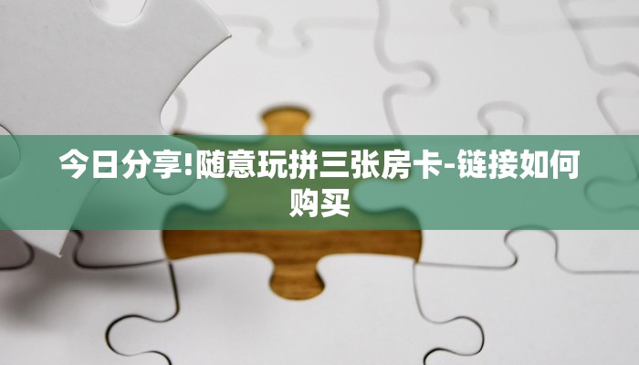 今日分享!随意玩拼三张房卡-链接如何购买