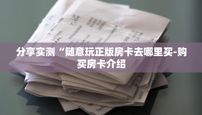 分享实测“随意玩正版房卡去哪里买-购买房卡介绍