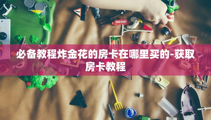 必备教程炸金花的房卡在哪里买的-获取房卡教程