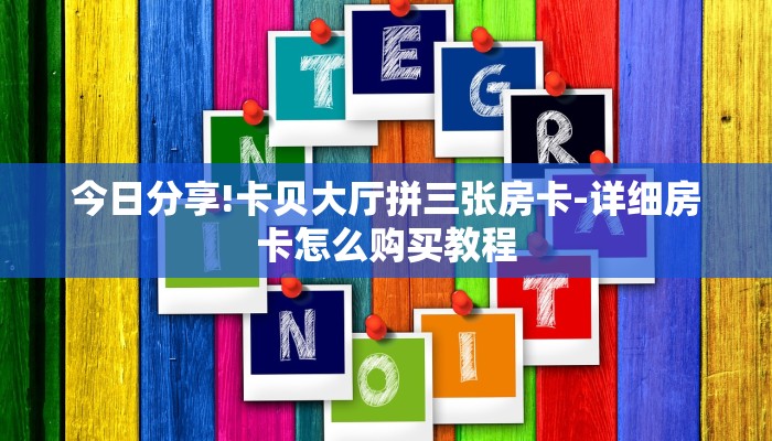 今日分享!卡贝大厅拼三张房卡-详细房卡怎么购买教程
