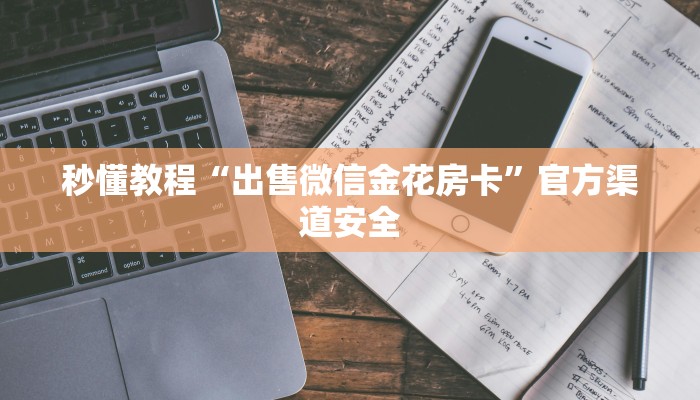 秒懂教程“出售微信金花房卡”官方渠道安全