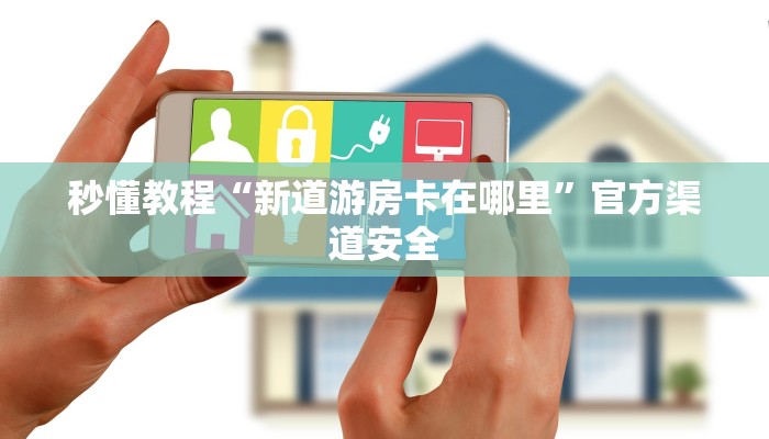 秒懂教程“新道游房卡在哪里”官方渠道安全
